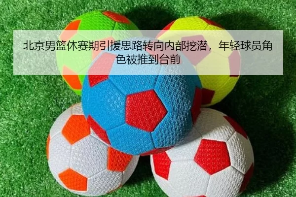 北京男篮休赛期引援思路转向内部挖潜，年轻球员角色被推到台前